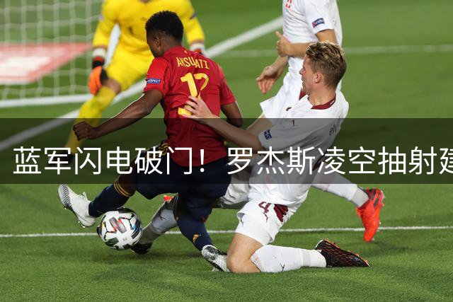 蓝军闪电破门！罗杰斯凌空抽射建功客场领先
